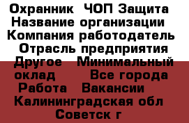 Охранник. ЧОП Защита › Название организации ­ Компания-работодатель › Отрасль предприятия ­ Другое › Минимальный оклад ­ 1 - Все города Работа » Вакансии   . Калининградская обл.,Советск г.